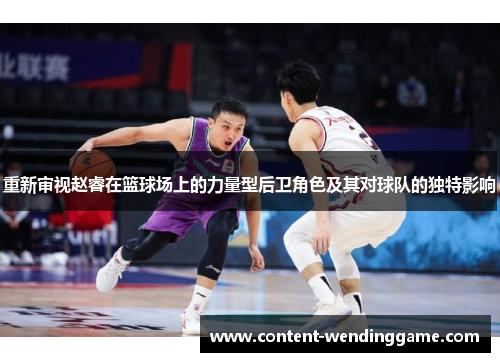 重新审视赵睿在篮球场上的力量型后卫角色及其对球队的独特影响
