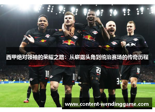 西甲绝对领袖的荣耀之路：从崭露头角到统治赛场的传奇历程